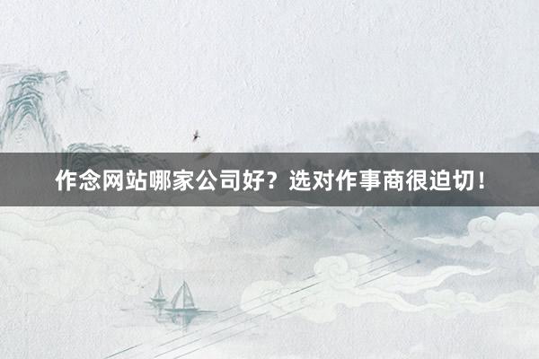 作念网站哪家公司好？选对作事商很迫切！