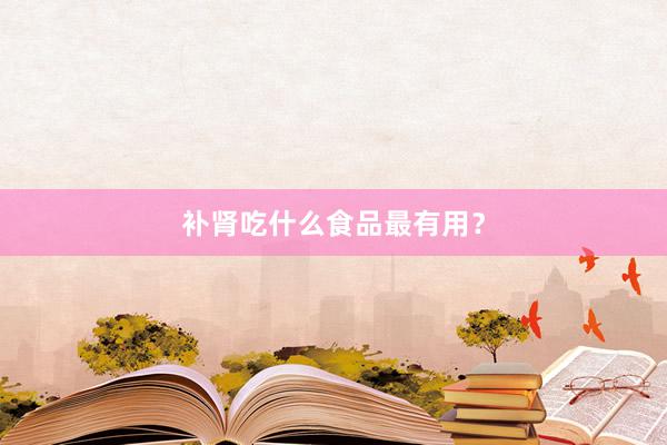 补肾吃什么食品最有用？